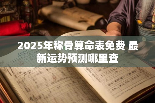 2025年称骨算命表免费 最新运势预测哪里查