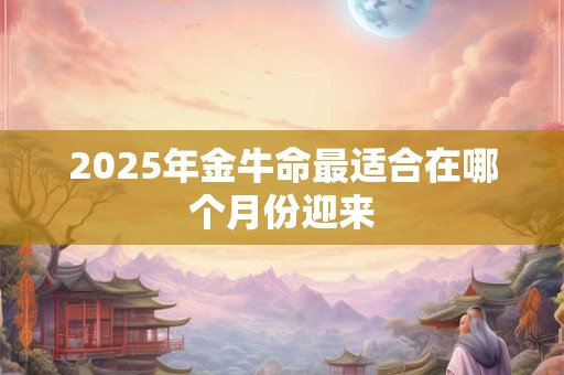 2025年金牛命最适合在哪个月份迎来