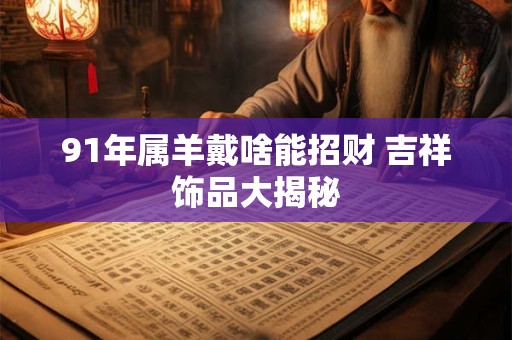91年属羊戴啥能招财 吉祥饰品大揭秘