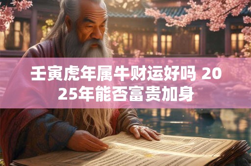 壬寅虎年属牛财运好吗 2025年能否富贵加身