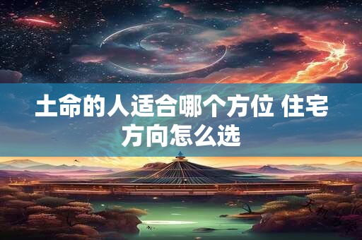 土命的人适合哪个方位 住宅方向怎么选