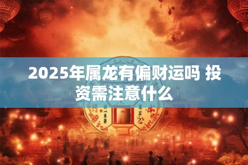 2025年属龙有偏财运吗 投资需注意什么