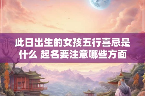 此日出生的女孩五行喜忌是什么 起名要注意哪些方面