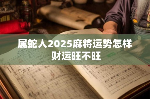 属蛇人2025麻将运势怎样 财运旺不旺