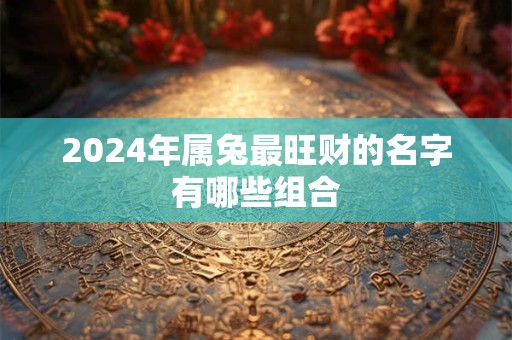 2024年属兔最旺财的名字有哪些组合