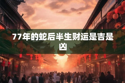 77年的蛇后半生财运是吉是凶
