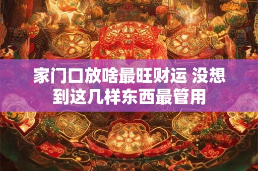 家门口放啥最旺财运 没想到这几样东西最管用
