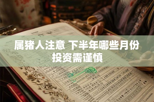 属猪人注意 下半年哪些月份投资需谨慎