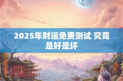 2025年财运免费测试 究竟是好是坏