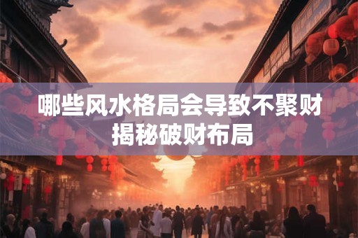 哪些风水格局会导致不聚财 揭秘破财布局