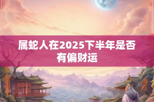 属蛇人在2025下半年是否有偏财运