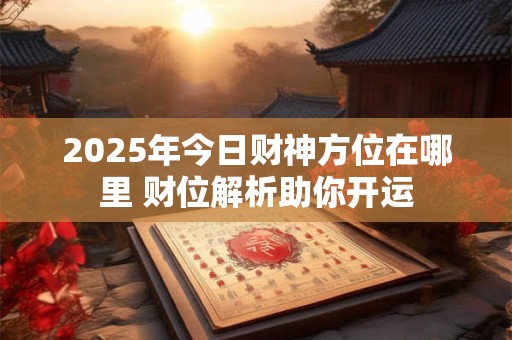 2025年今日财神方位在哪里 财位解析助你开运