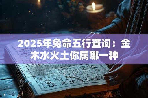 2025年兔命五行查询：金木水火土你属哪一种