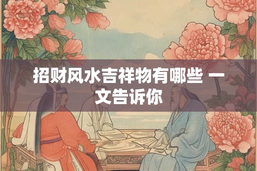 招财风水吉祥物有哪些 一文告诉你 招财风水吉祥物有哪些 一文告诉你