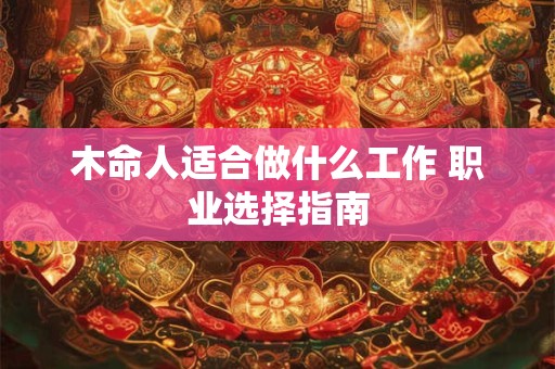 详细阅读:木命人适合做什么工作 职业选择指南 木命人适合做什么工作 职业选择指南