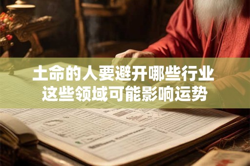 土命的人要避开哪些行业 这些领域可能影响运势 土命的人要避开哪些行业 这些领域可能影响运势