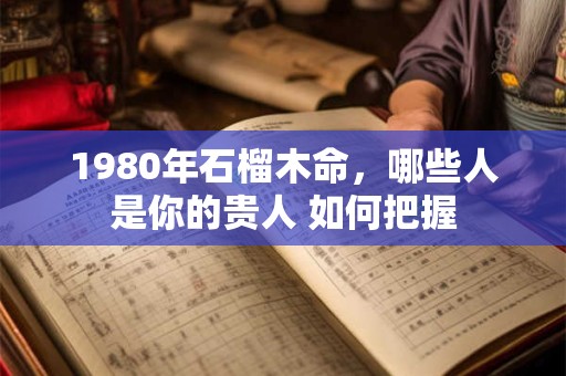 1980年石榴木命，哪些人是你的贵人 如何把握