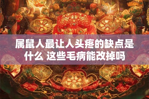 属鼠人最让人头疼的缺点是什么 这些毛病能改掉吗