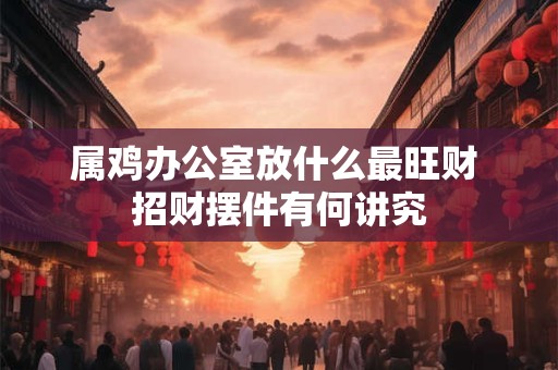 属鸡办公室放什么最旺财 招财摆件有何讲究