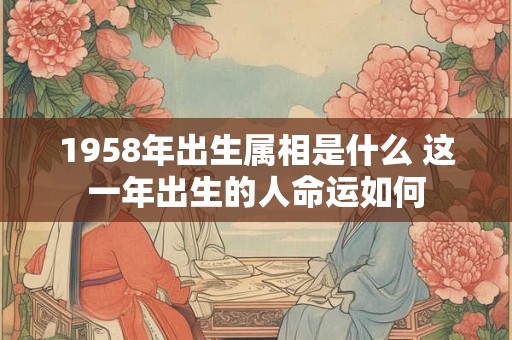 详细阅读:1958年出生属相是什么 这一年出生的人命运如何 1958年出生属相是什么 这一年出生的人命运如何