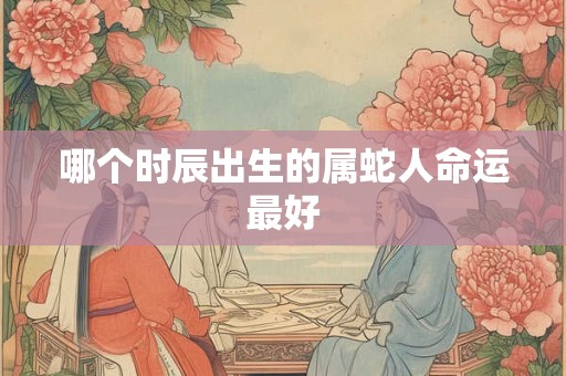 哪个时辰出生的属蛇人命运最好