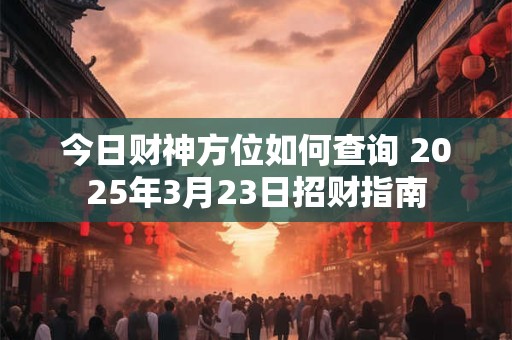 今日财神方位如何查询 2025年3月23日招财指南