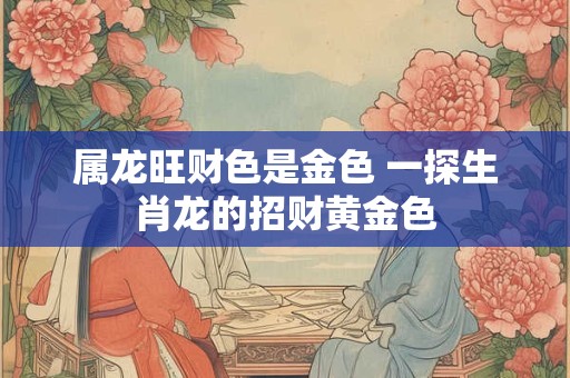 属龙旺财色是金色 一探生肖龙的招财黄金色