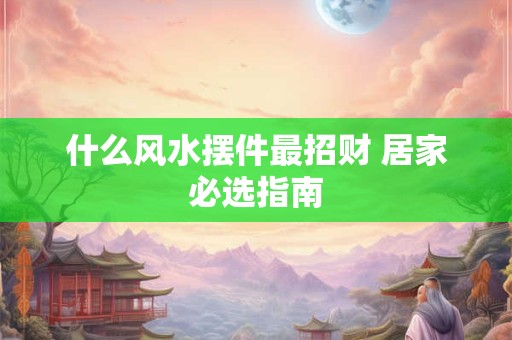 什么风水摆件最招财 居家必选指南