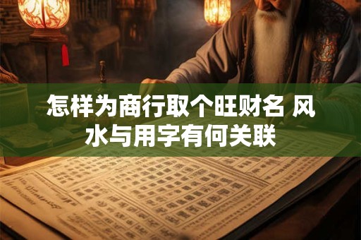 怎样为商行取个旺财名 风水与用字有何关联