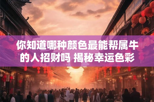 你知道哪种颜色最能帮属牛的人招财吗 揭秘幸运色彩