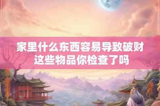家里什么东西容易导致破财 这些物品你检查了吗