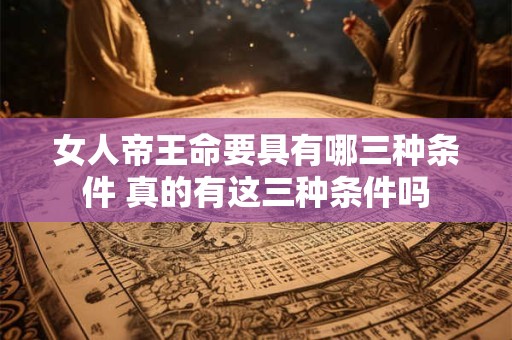 女人帝王命要具有哪三种条件 真的有这三种条件吗