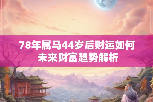 78年属马44岁后财运如何 未来财富趋势解析