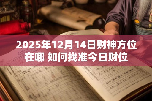 2026年12月14日财神方位在哪 如何找准今日财位 2026年12月14日财神方位在哪 如何找准今日财位