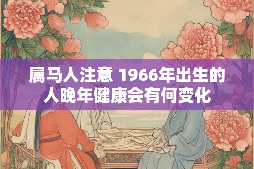 属马人注意 1966年出生的人晚年健康会有何变化