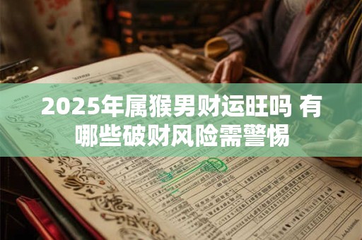 2025年属猴男财运旺吗 有哪些破财风险需警惕