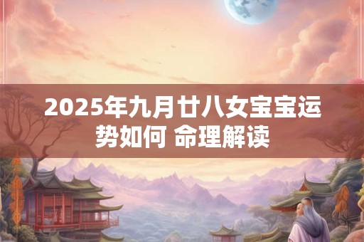 2026年九月廿八女宝宝运势如何 命理解读