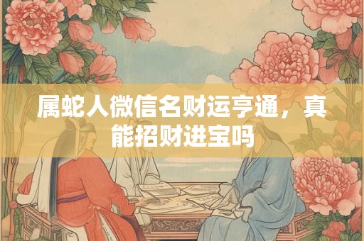属蛇人微信名财运亨通，真能招财进宝吗