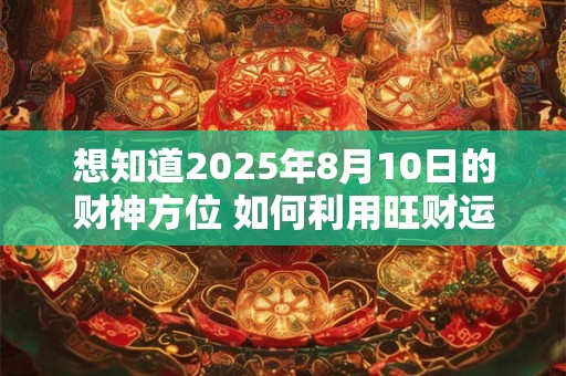 想知道2025年8月10日的财神方位 如何利用旺财运