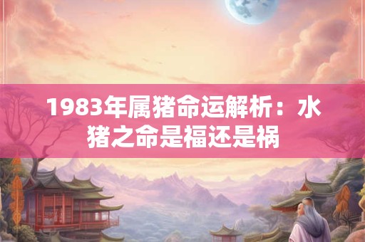 1983年属猪命运解析：水猪之命是福还是祸