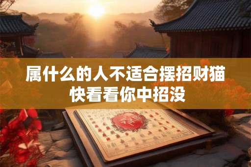 属什么的人不适合摆招财猫 快看看你中招没
