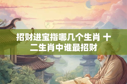 招财进宝指哪几个生肖 十二生肖中谁最招财
