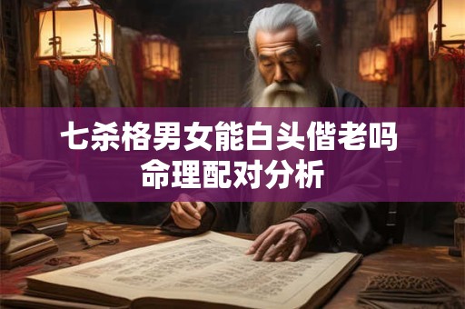 七杀格男女能白头偕老吗 命理配对分析