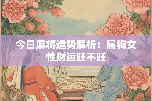 今日麻将运势解析：属狗女性财运旺不旺
