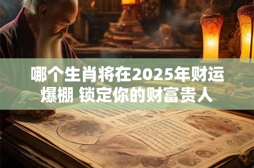哪个生肖将在2025年财运爆棚 锁定你的财富贵人