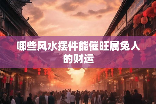 哪些风水摆件能催旺属兔人的财运