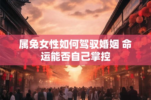 属兔女性如何驾驭婚姻 命运能否自己掌控
