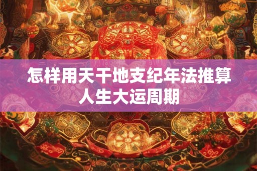 怎样用天干地支纪年法推算人生大运周期