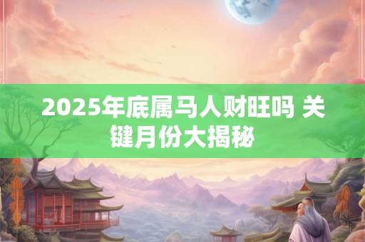 2025年底属马人财旺吗 关键月份大揭秘