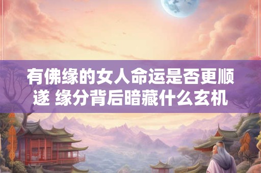 有佛缘的女人命运是否更顺遂 缘分背后暗藏什么玄机